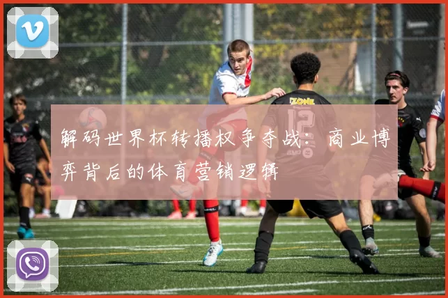 解码世界杯转播权争夺战：商业博弈背后的体育营销逻辑