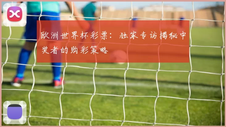 欧洲世界杯彩票:独家专访揭秘中奖者的购彩策略