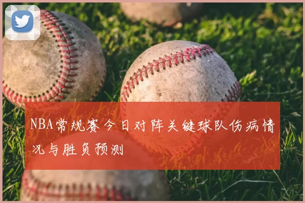 NBA常规赛今日对阵关键球队伤病情况与胜负预测