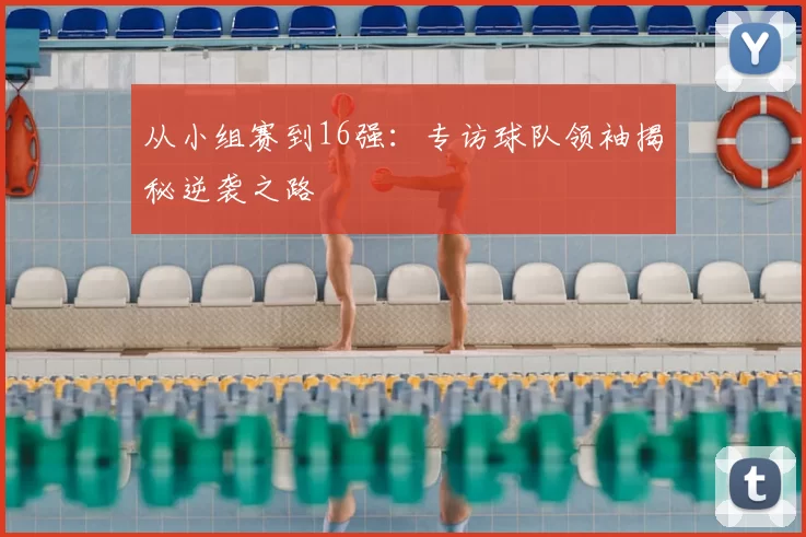 从小组赛到16强：专访球队领袖揭秘逆袭之路
