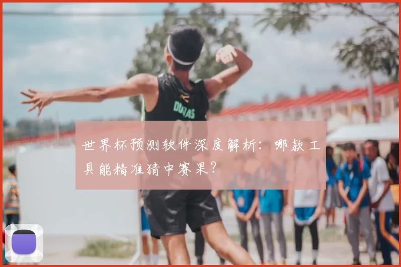 世界杯预测软件深度解析：哪款工具能精准猜中赛果？