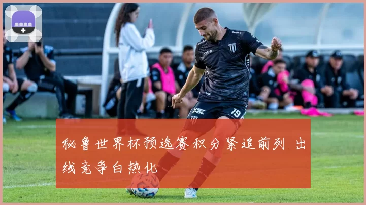 秘鲁世界杯预选赛积分紧追前列 出线竞争白热化