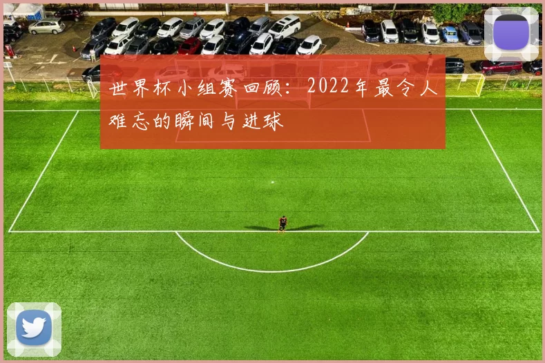 世界杯小组赛回顾：2022年最令人难忘的瞬间与进球