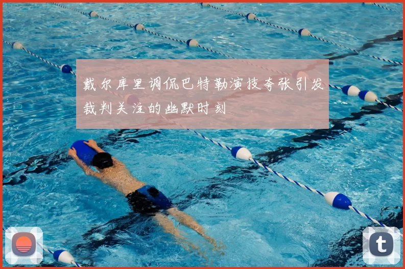 戴尔库里调侃巴特勒演技夸张引发裁判关注的幽默时刻
