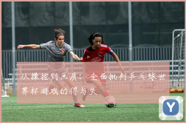从操控到画质:全面批判乒乓球世界杯游戏的得与失