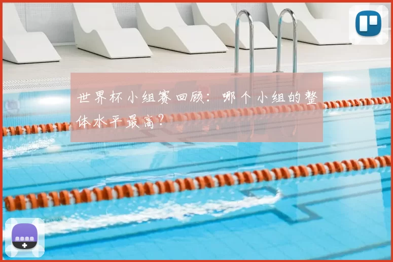 世界杯小组赛回顾:哪个小组的整体水平最高?