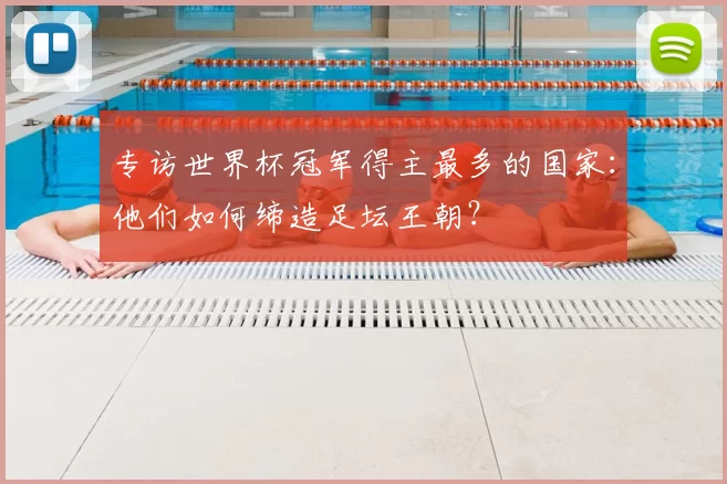 专访世界杯冠军得主最多的国家：他们如何缔造足坛王朝？