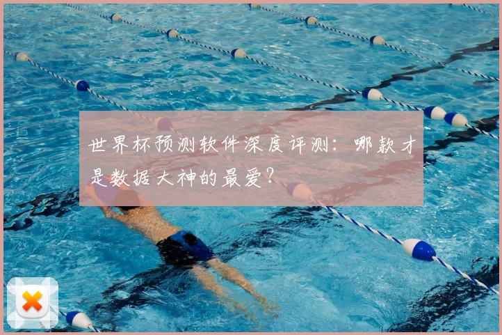 世界杯预测软件深度评测：哪款才是数据大神的最爱？