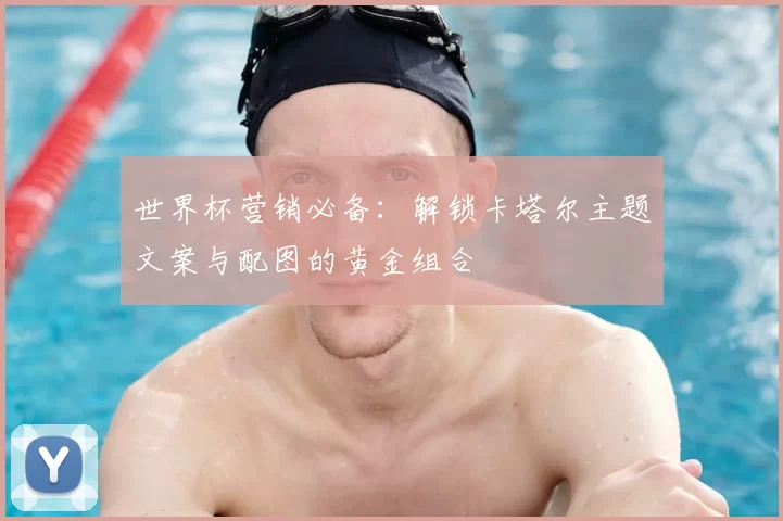 世界杯营销必备：解锁卡塔尔主题文案与配图的黄金组合