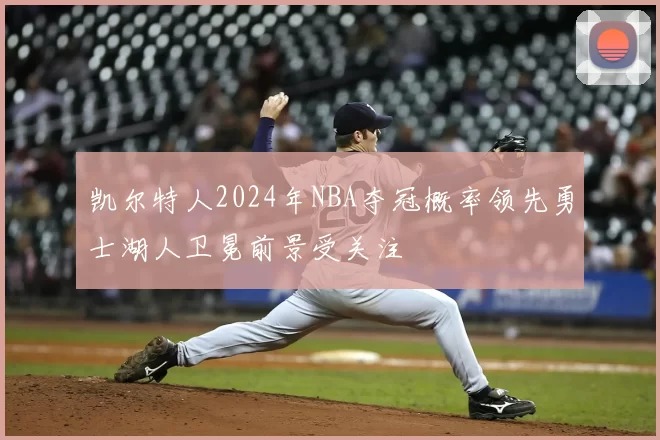 凯尔特人2024年NBA夺冠概率领先勇士湖人卫冕前景受关注