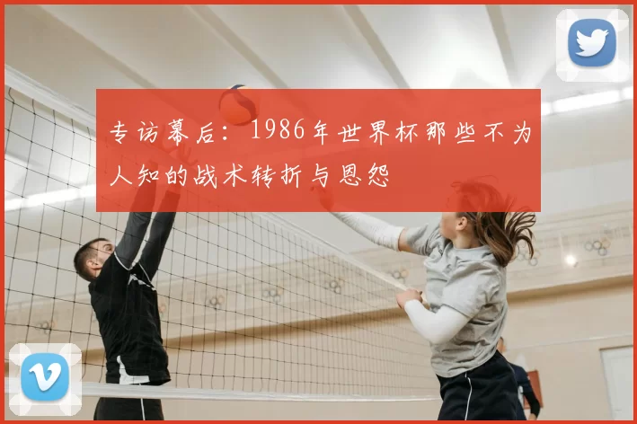 专访幕后:1986年世界杯那些不为人知的战术转折与恩怨
