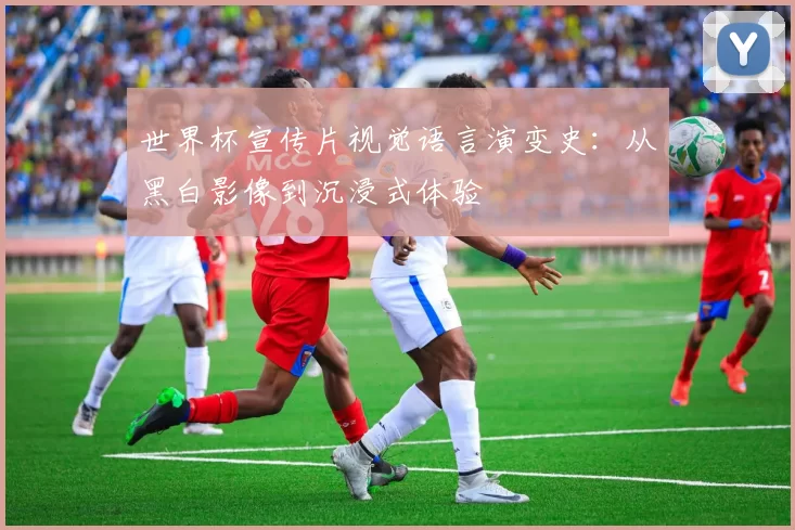 世界杯宣传片视觉语言演变史：从黑白影像到沉浸式体验