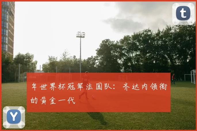 年世界杯冠军法国队:齐达内领衔的黄金一代