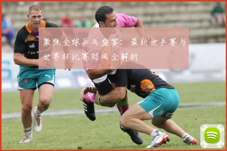 聚焦全球乒乓盛宴:最新世乒赛与世界杯比赛时间全解析