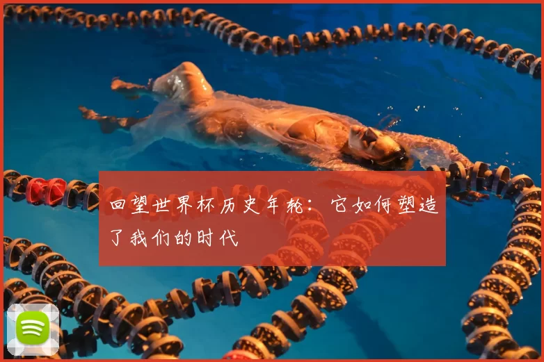 回望世界杯历史年轮:它如何塑造了我们的时代