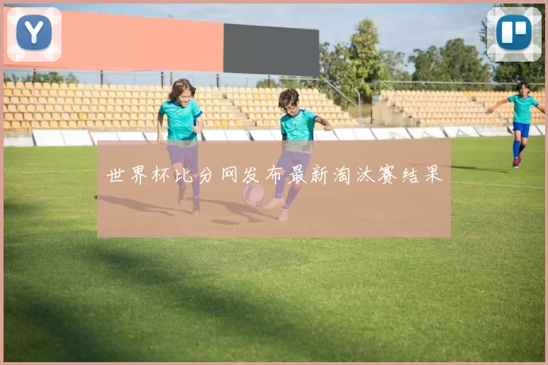 世界杯比分网发布最新淘汰赛结果
