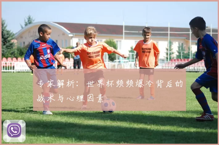 专家解析：世界杯频频爆冷背后的战术与心理因素