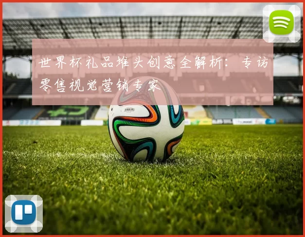 世界杯礼品堆头创意全解析:专访零售视觉营销专家