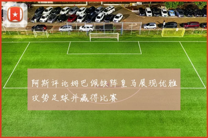 阿斯评论姆巴佩缺阵皇马展现优雅攻势足球并赢得比赛