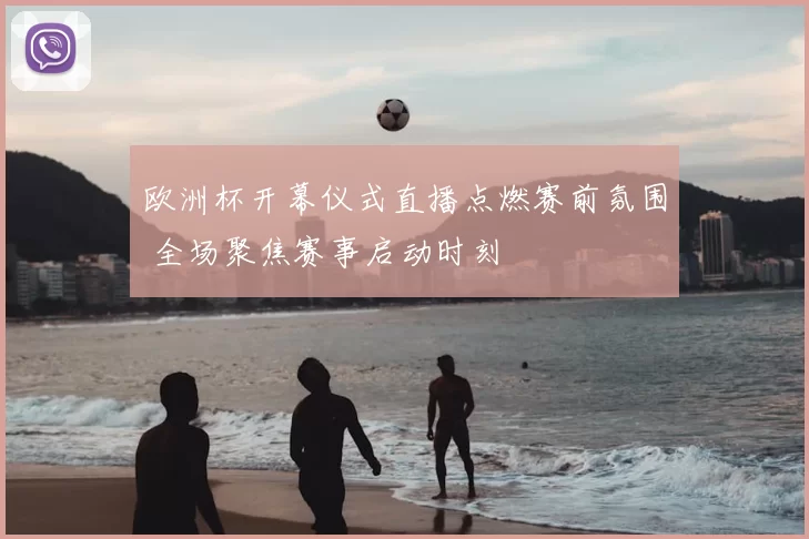 欧洲杯开幕仪式直播点燃赛前氛围 全场聚焦赛事启动时刻