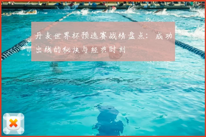 丹麦世界杯预选赛战绩盘点:成功出线的秘诀与经典时刻
