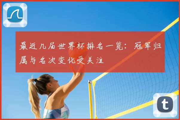 最近几届世界杯排名一览:冠军归属与名次变化受关注