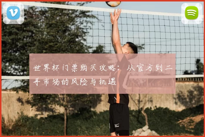 世界杯门票购买攻略:从官方到二手市场的风险与机遇