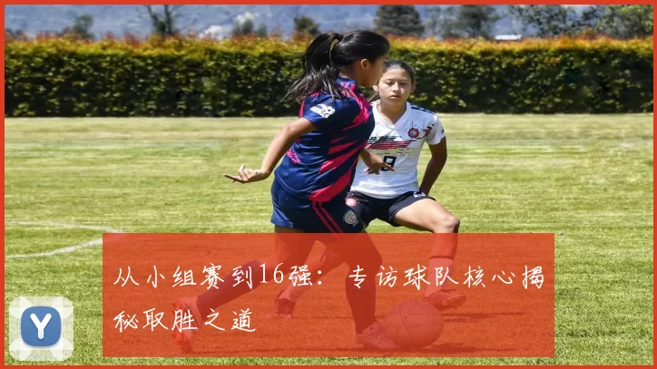 从小组赛到16强:专访球队核心揭秘取胜之道