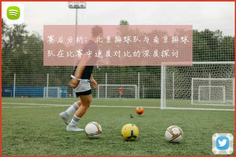 赛后分析：北京排球队与南京排球队在比赛中速度对比的深度探讨