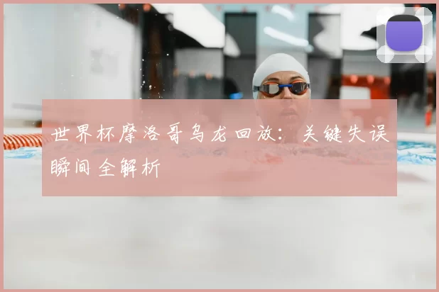 世界杯摩洛哥乌龙回放:关键失误瞬间全解析
