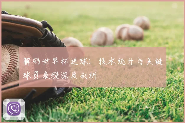 解码世界杯进球：技术统计与关键球员表现深度剖析