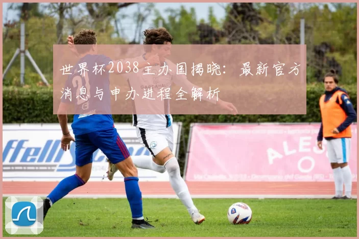 世界杯2038主办国揭晓：最新官方消息与申办进程全解析