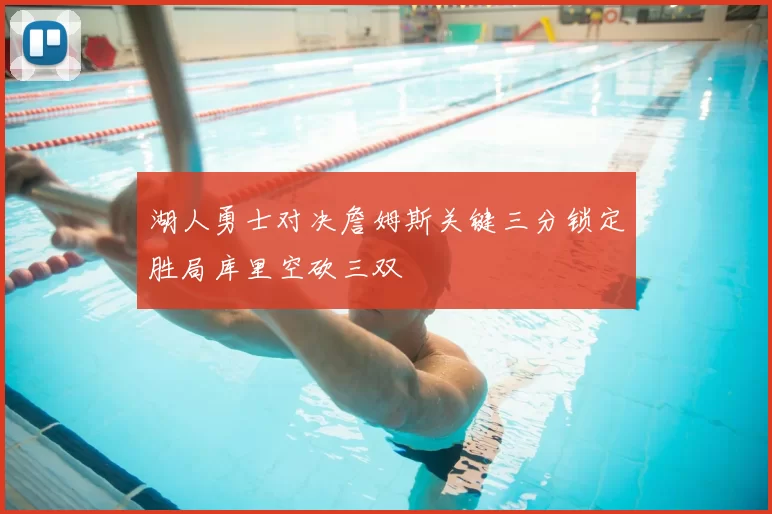 湖人勇士对决詹姆斯关键三分锁定胜局库里空砍三双