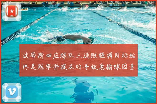 波蒂斯回应球队三连败强调目标始终是冠军并提及对手故意输球因素