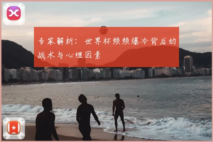 专家解析:世界杯频频爆冷背后的战术与心理因素