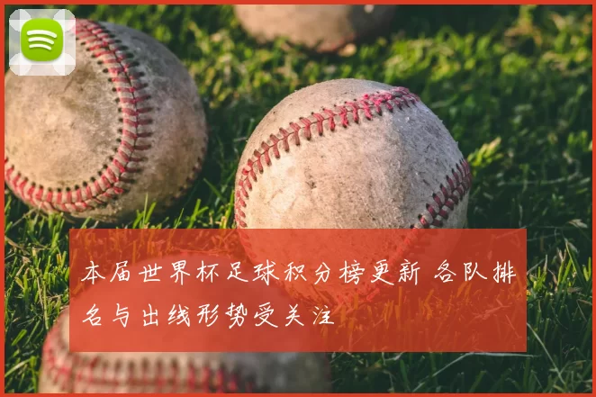 本届世界杯足球积分榜更新 各队排名与出线形势受关注