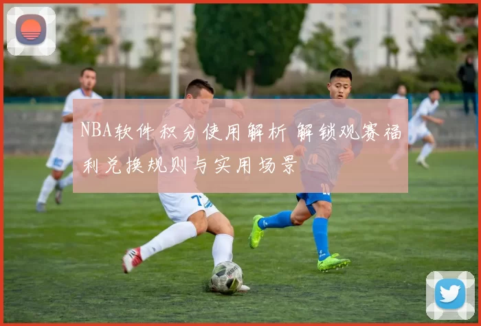 NBA软件积分使用解析 解锁观赛福利兑换规则与实用场景