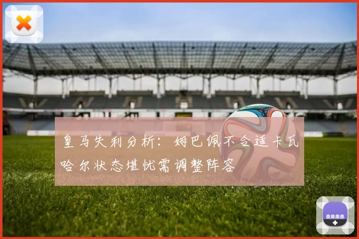 皇马失利分析：姆巴佩不合适卡瓦哈尔状态堪忧需调整阵容