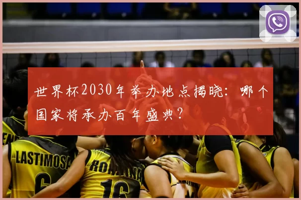 世界杯2030年举办地点揭晓：哪个国家将承办百年盛典？