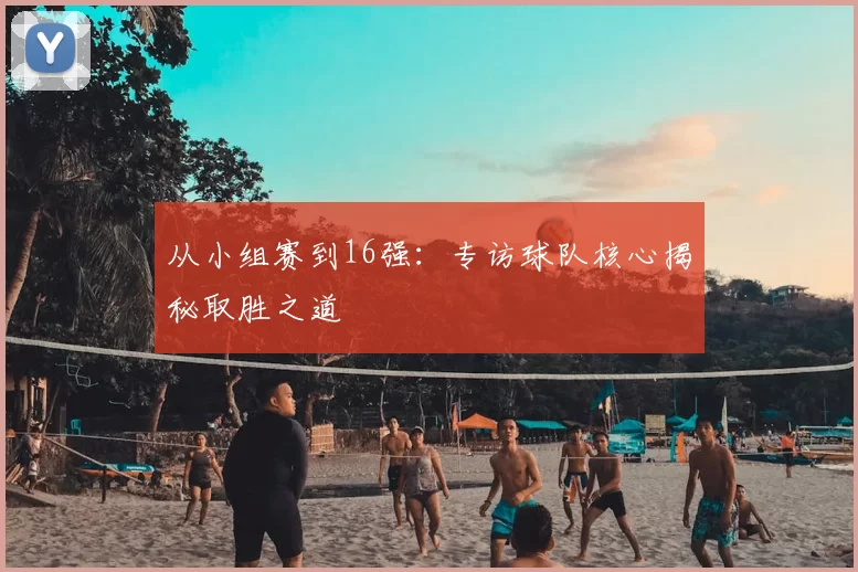 从小组赛到16强:专访球队核心揭秘取胜之道