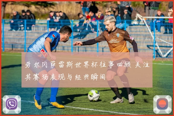 劳尔冈萨雷斯世界杯往事回顾 关注其赛场表现与经典瞬间