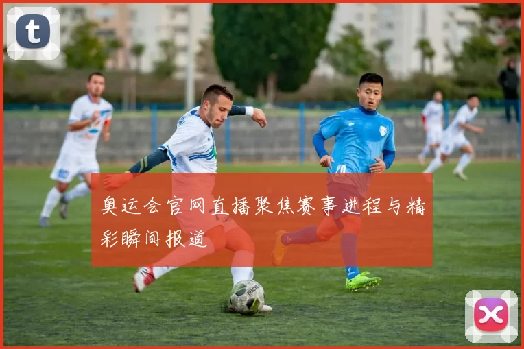 奥运会官网直播聚焦赛事进程与精彩瞬间报道