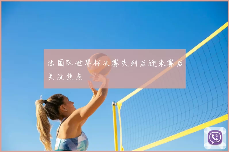 法国队世界杯决赛失利后迎来赛后关注焦点