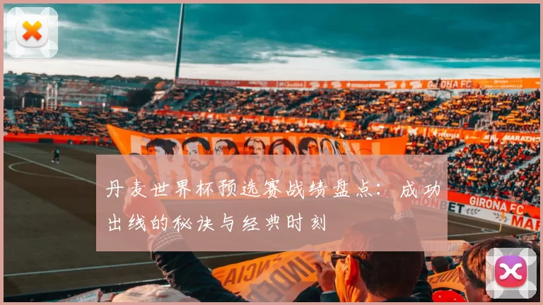 丹麦世界杯预选赛战绩盘点:成功出线的秘诀与经典时刻