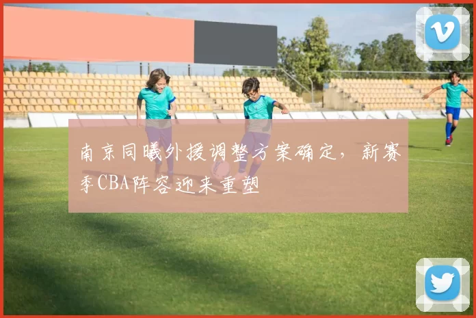 南京同曦外援调整方案确定,新赛季CBA阵容迎来重塑