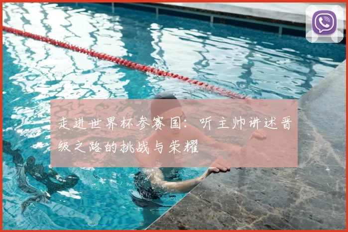 走进世界杯参赛国:听主帅讲述晋级之路的挑战与荣耀