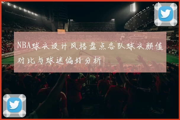 NBA球衣设计风格盘点各队球衣颜值对比与球迷偏好分析