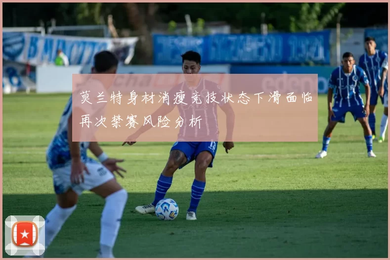 莫兰特身材消瘦竞技状态下滑面临再次禁赛风险分析