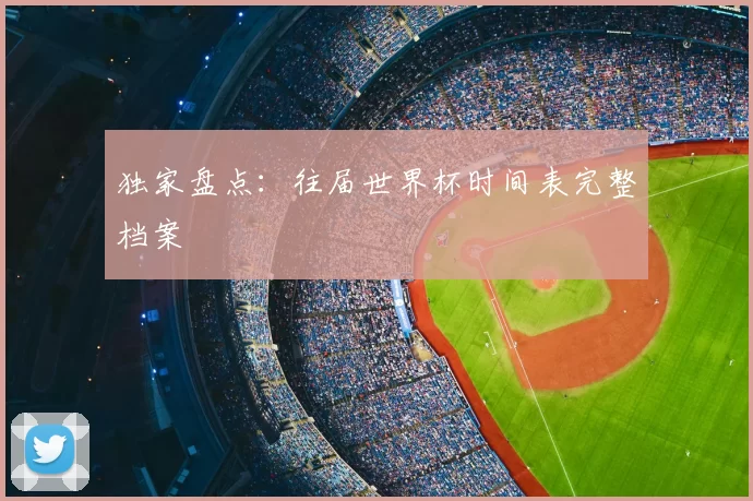 独家盘点:往届世界杯时间表完整档案