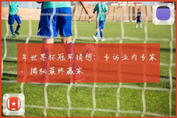 年世界杯冠军猜想:专访业内专家,揭秘最终赢家